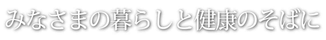 みなさまの暮らしと健康のそばに